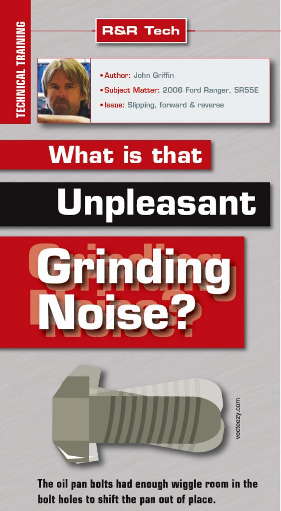 What is that Unpleasant Grinding Noise?

R&R Tech

Author: John Griffin
Subject Matter: 2006 Ford Ranger, 5R55E
Issue: Slipping, forward & reverse