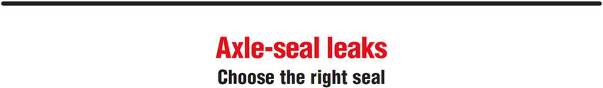 Axle-seal leaks
Choose the right seal