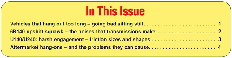 In This Issue
Vehicles that hang out too long – going bad sitting still
6R140 upshift squawk – the noises that transmissions make
U140/U240: harsh engagement – friction sizes and shapes
Aftermarket hang-ons – and the problems they can cause