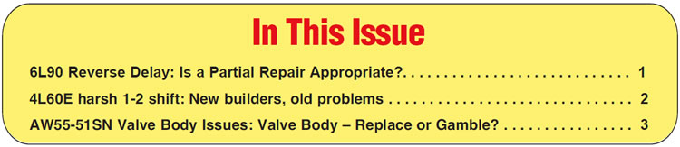 March 2014 Issue
Volume 31, No. 3

6L90 Reverse Delay: Is a Partial Repair Appropriate?
4L60E harsh 1-2 shift: New builders, old problems
AW55-51SN Valve Body Issues: Valve Body – Replace or Gamble?