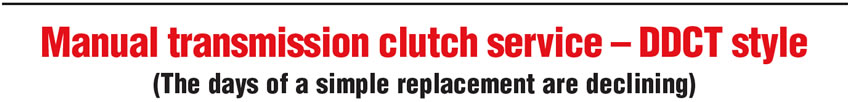 Manual transmission clutch service – DDCT style
(The days of a simple replacement are declining)