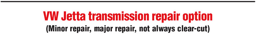 VW Jetta transmission repair option
(Minor repair, major repair, not always clear-cut)