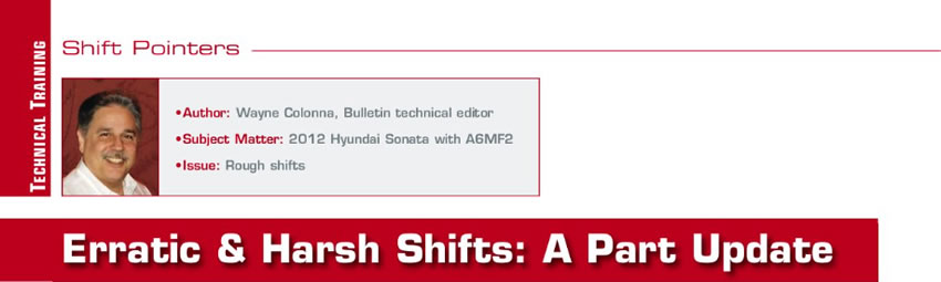 Erratic & Harsh Shifts: A Part Update

Shift Pointers

Author: Wayne Colonna
Subject Matter: 2012 Hyundai Sonata with A6MF2
Issue: Rough shifts 