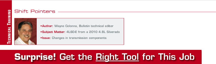 Surprise! Get the Right Tool for This Job

Shift Pointers

Author: Wayne Colonna
Subject Matter: 4L60-E from a 2010 4.8L Silverado
Issue: Changes in transmission components