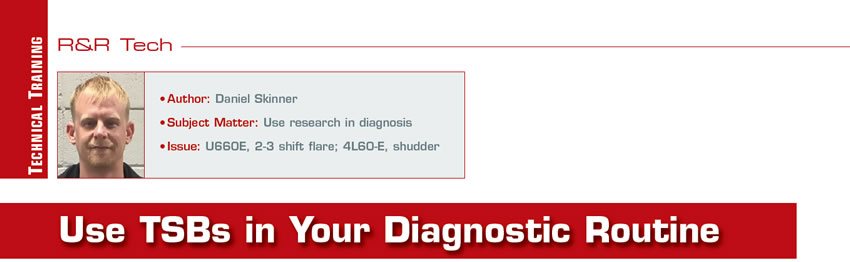 Use TSB’s in Your Diagnostic Routine

R&R Tech

Author: Daniel Skinner
Subject Matter: Use research in diagnosis
Issues: U660E, 2-3 shift flare; 4L60-E, shudder