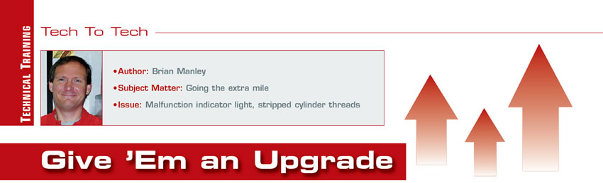 Give ’Em an Upgrade

Tech To Tech

Author: Brian Manley
Subject Matter: Going the extra mile
Issues: Malfunction indicator light, stripped cylinder threads