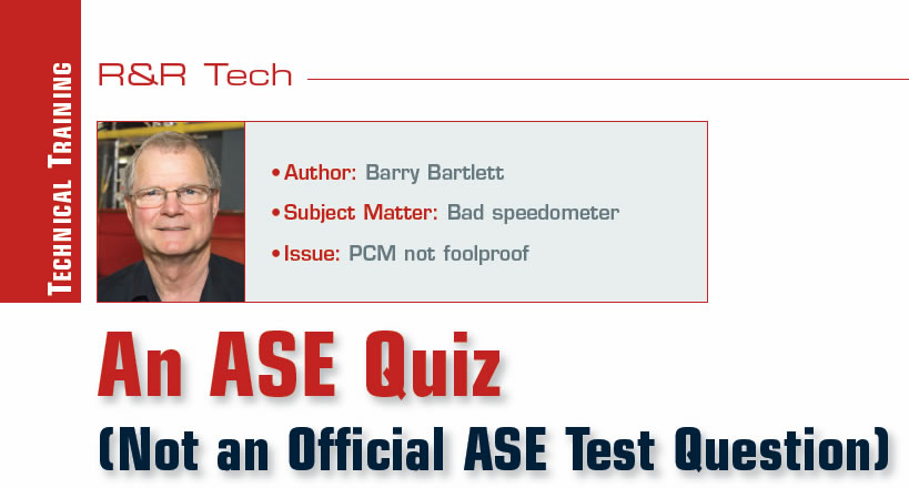 An ASE Quiz (Not an Official ASE Test Question)

R&R Tech

Author: Barry Bartlett
Subject Matter: Bad speedometer
Issue: PCM not foolproof