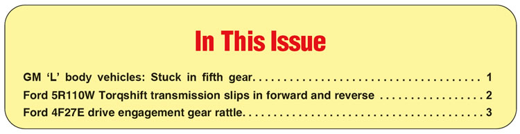 In This Issue
GM ‘L’ body vehicles: Stuck in fifth gear
Ford 5R110W Torqshift transmission slips in forward and reverse
Ford 4F27E drive engagement gear rattle