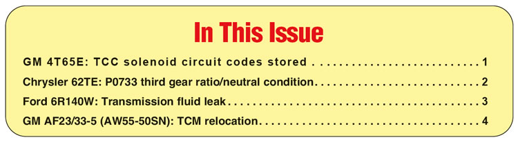 In This Issue
GM 4T65E: TCC solenoid circuit codes stored
Chrysler 62TE: P0733 third gear ratio/neutral condition
Ford 6R140W: Transmission fluid leak
GM AF23/33-5 (AW55-50SN): TCM relocation