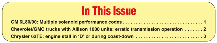 In This Issue
GM 6L80/90: Multiple solenoid performance codes
Chevrolet/GMC trucks with Allison 1000 units: erratic transmission operation
Chrysler 62TE: engine stall in ‘D’ or during coast-down