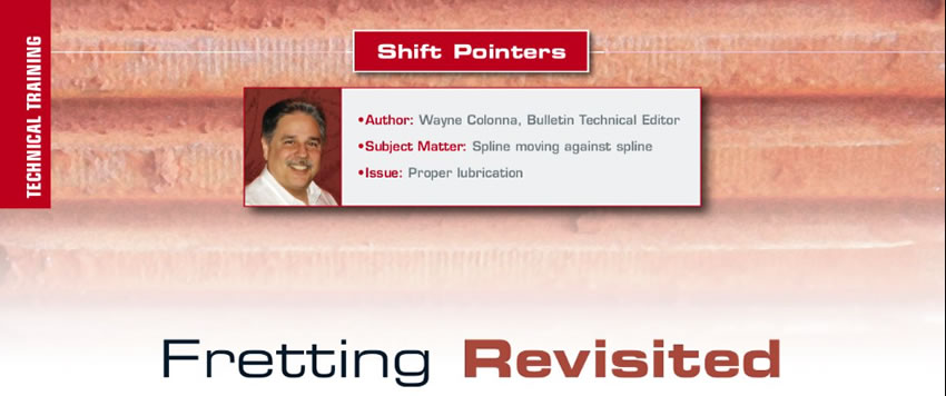 Fretting Revisited

Shift Pointers

Author: Wayne Colonna
Subject Matter: Spline moving against spline
Issue: Proper lubrication