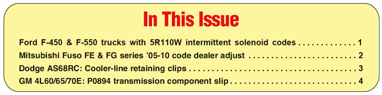 In This Issue
Ford F-450 & F-550 trucks with 5R110W intermittent solenoid codes
Mitsubishi Fuso FE & FG series ’05-10 code dealer adjust
Dodge AS68RC: Cooler-line retaining clips 
GM 4L60/65/70E: P0894 transmission component slip 
