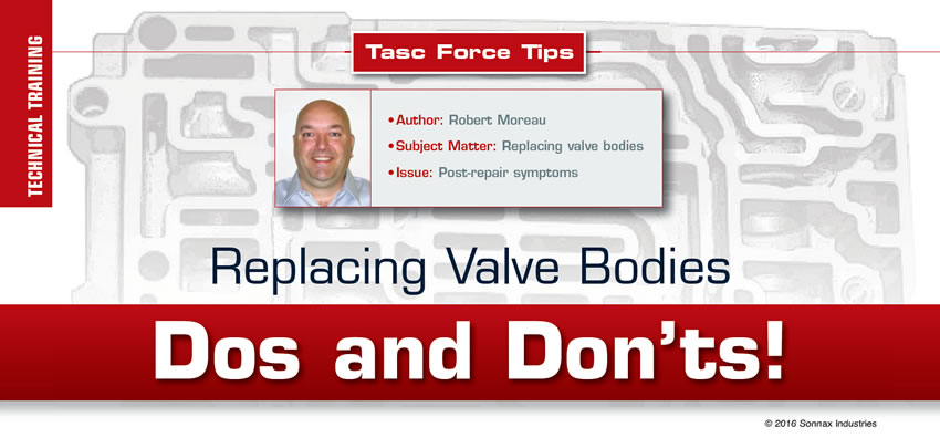 Replacing Valve Bodies Dos and Don’ts!

TASC Force Tips

Author: Robert Moreau
Subject Matter: Replacing valve bodies
Issue: Post-repair symptoms