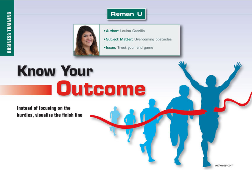 Know Your Outcome

Reman U

Author: Louisa Castillo
Subject Matter: Overcoming obstacles
Issue: Trust your end game