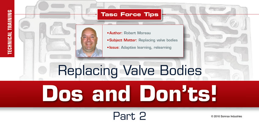 Replacing Valve Bodies Dos and Don’ts: Part 2

TASC Force Tips

Author: Robert Moreau
Subject Matter: Replacing valve bodies
Issue: Adaptive learning, relearning