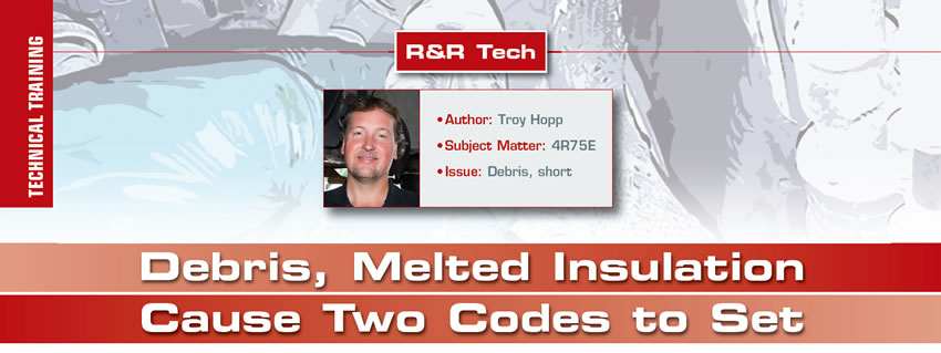 Debris, Melted Insulation Cause Two Codes to Set

R&R Tech

Author: Troy Hopp
Subject Matter: 4R75E
Issues: Debris, short