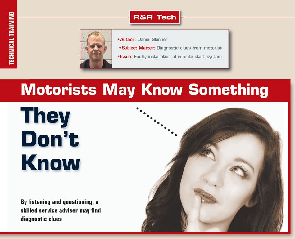Motorists May Know Something They Don’t Know

R&R Tech

Author: Daniel Skinner
Subject Matter: Diagnostic clues from motorist
Issue: Faulty installation of remote start system