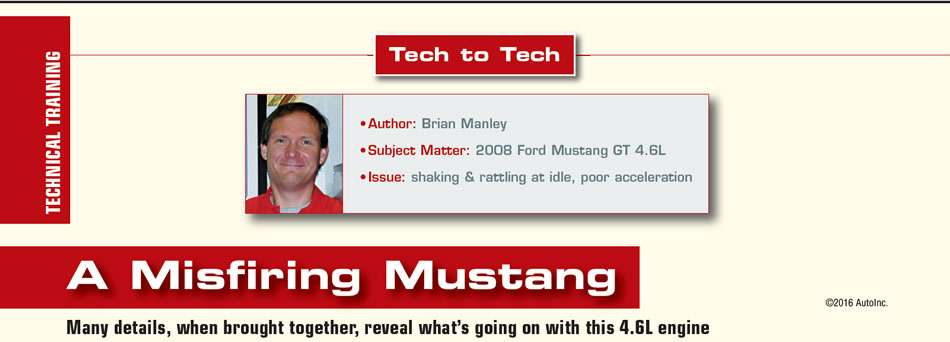 A Misfiring Mustang

Tech To Tech

Author: Brian Manley
Subject Matter: 2008 Ford Mustang GT 4.6L
Issues: shaking & rattling at idle, poor acceleration

Many details, when brought together, reveal what’s going on with this 4.6L engine