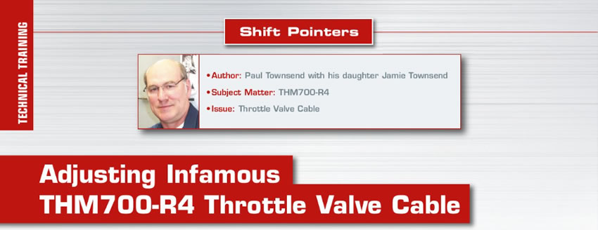 Adjusting Infamous THM700-R4 Throttle Valve Cable

Shift Pointers

Author: Paul Townsend, Jamie Townsend
Subject Matter: THM700-R4
Issue: Throttle Valve Cable