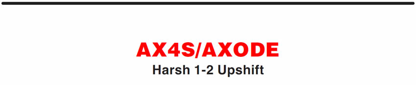AX4S/AXODE
Harsh 1-2 Upshift