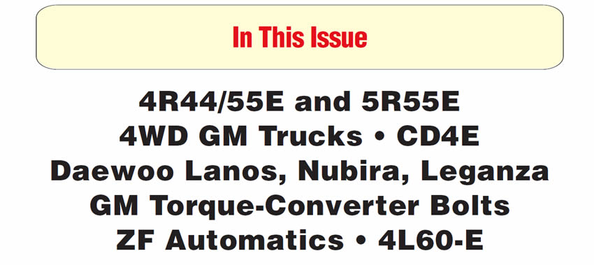 In This Issue
4R44/55E and 5R55E: Delayed Engagement When Hot
1999-2002 Full-Size 4WD GM Trucks: ‘Service 4WD’ Indicator Illuminated
Ford/Mazda CD4E: Persistent Codes for Gear-Ratio Error or TCC Slip 
Daewoo Lanos, Nubira and Leganza: Code P1336 - 58x Crank Tooth Not Learned
ZF Automatic Transmissions: Information on Factory-Designated Fluid 
GM: New-Design Converter Bolts
4L60-E: Driveline Vibration