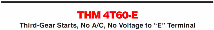 THM 4T60-E
Third-Gear Starts, No A/C, No Voltage to “E” Terminal