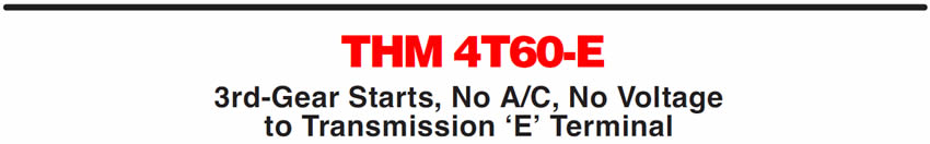 THM 4T60-E
3rd-Gear Starts, No A/C, No Voltage to Transmission ‘E’ Terminal