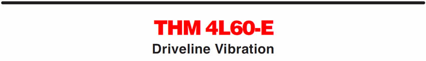THM 4L60-E
Driveline Vibration