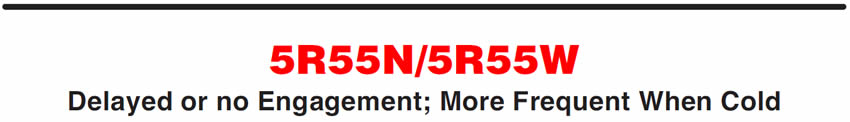 5R55N/5R55W
Delayed or no Engagement; More Frequent When Cold