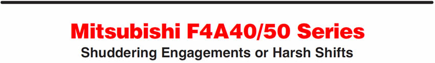 Mitsubishi F4A40/50 Series
Shuddering Engagements or Harsh Shifts