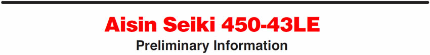 Aisin Seiki 450-43LE
Preliminary Information