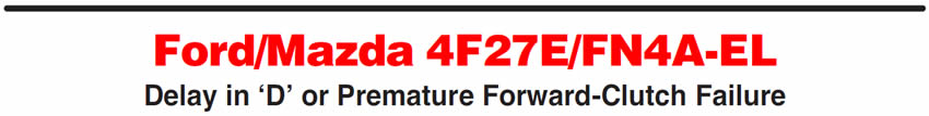 Ford/Mazda 4F27E/FN4A-EL
Delay in ‘D’ or Premature Forward-Clutch Failure