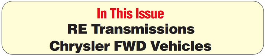 In This Issue
Chrysler FWD Cars & Vans:1993 & Later VSS System Diagnosis
Chrysler 42RE/46RE: Harsh Reverse Engagement
1996 & Later Jeep & Dodge Trucks With RE Transmissions: Falling Out of 4th Gear, Third-Gear Starts & Loss of TCC Application