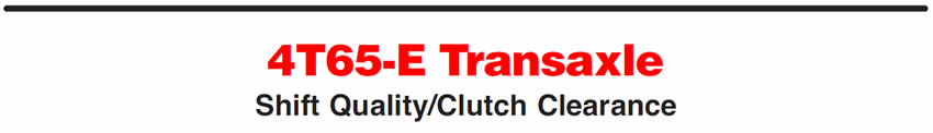 4T65-E Transaxle
Shift Quality/Clutch Clearance