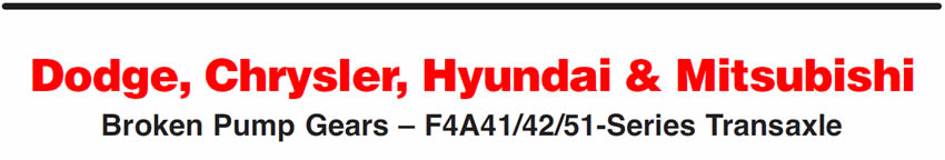 Dodge, Chrysler, Hyundai & Mitsubishi
Broken Pump Gears – F4A41/42/51-Series Transaxle