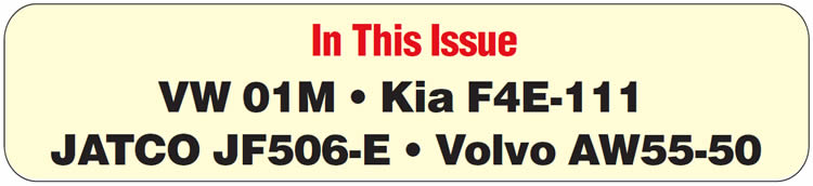 In This Issue
Volkswagen Jetta: Delayed Drive Engagement When Cold
Kia F4E-111: Harsh 1-2 Shift and/or Solenoid-Circuit Faults
JF506E: No Reverse; Slips Forward
JF506E: ATF Fill Procedures
JF506E: Reduction-Band Adjustment
Volvo AW55-50: Neutral Bang on Take-Off