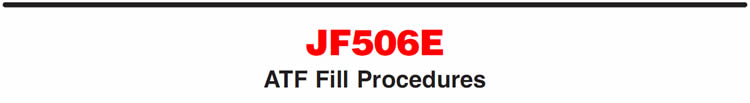 JF506E
ATF Fill Procedures