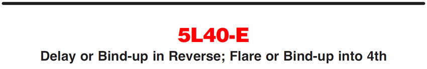 5L40-E
Delay or Bind-up in Reverse; Flare or Bind-up into 4th
