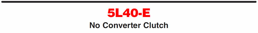 5L40-E
No Converter Clutch