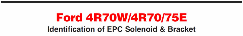 Ford 4R70W/4R70/75E
Identification of EPC Solenoid & Bracket