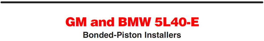 GM and BMW 5L40-E
Bonded-Piston Installers