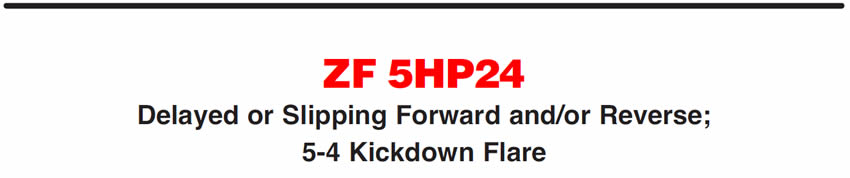 ZF 5HP24
Delayed or Slipping Forward and/or Reverse; 
5-4 Kickdown Flare