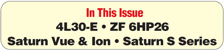 In This Issue
4L30-E: BMW, 2000 and Later Isuzu: No reverse; binds in 2nd
ZF 6HP26: Fluid Leak
Saturn Vue and Ion: 2-3 Flare
Saturn S Series: Code 1624