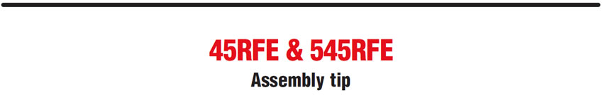 45RFE & 545RFE
Assembly tip