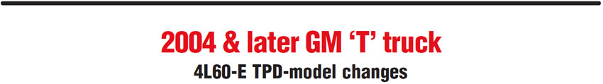2004 & later GM ‘T’ truck
4L60-E TPD-model changes