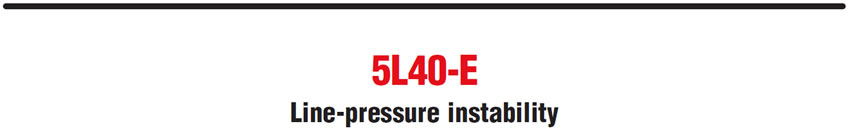 5L40-E
Line-pressure instability