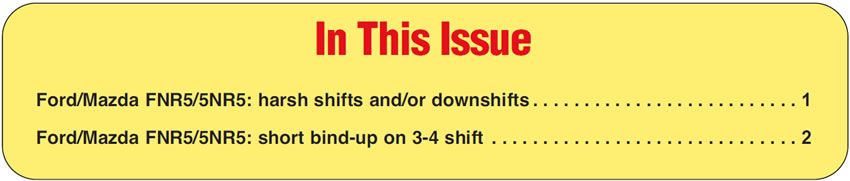 In This Issue
Ford/Mazda FNR5/5NR5: harsh shifts and/or downshifts
Ford/Mazda FNR5/5NR5: short bind-up on 3-4 shift 