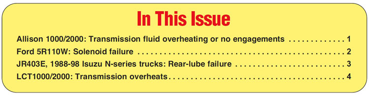 In This Issue
Allison 1000/2000: Transmission fluid overheating or no engagements
Ford 5R110W: Solenoid failure
JR403E, 1988-98 Isuzu N-series trucks: Rear-lube failure
LCT1000/2000: Transmission overheats 