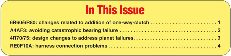 In This Issue
6R60/6R80: changes related to addition of one-way-clutch
A4AF3: avoiding catastrophic bearing failure
4R70/75: design changes to address planet failures
RE0F10A: harness connection problems