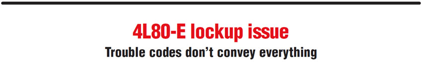 4L80-E lockup issue
Trouble codes don’t convey everything